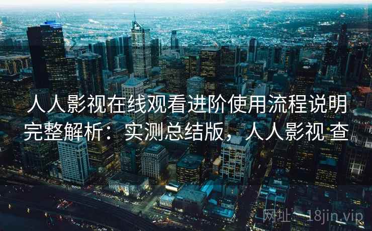 人人影视在线观看进阶使用流程说明完整解析：实测总结版，人人影视 查