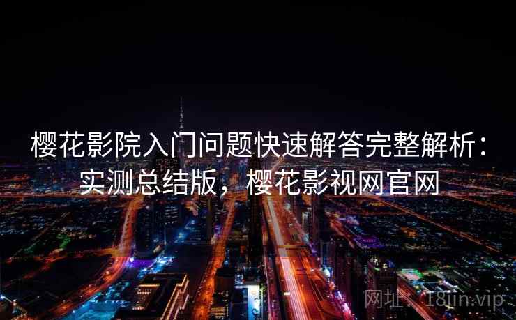 樱花影院入门问题快速解答完整解析：实测总结版，樱花影视网官网