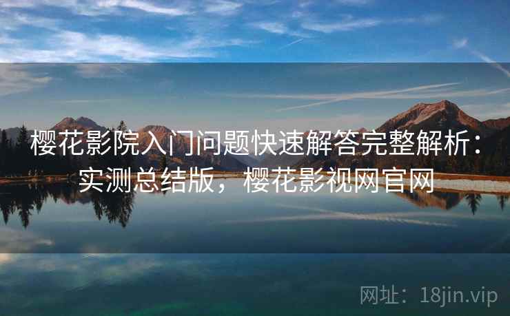 樱花影院入门问题快速解答完整解析:实测总结版,樱花影视网官网 樱花影院入门问题快速解答完整解析:实测总结版,樱花影视网官网