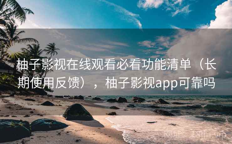 柚子影视在线观看必看功能清单(长期使用反馈),柚子影视app可靠吗 柚子影视在线观看必看功能清单(长期使用反馈),柚子影视app可靠吗