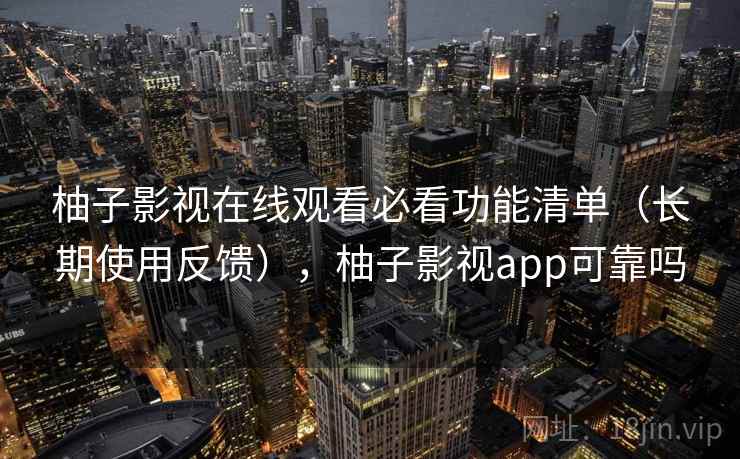 柚子影视在线观看必看功能清单（长期使用反馈），柚子影视app可靠吗