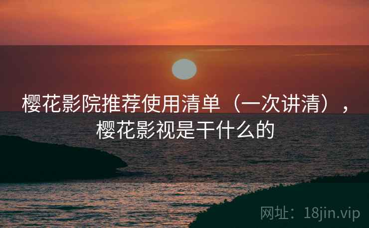 樱花影院推荐使用清单（一次讲清），樱花影视是干什么的