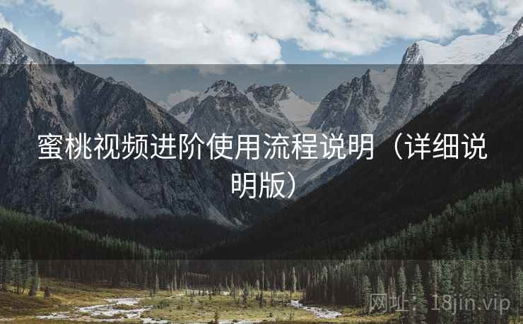 蜜桃视频进阶使用流程说明（详细说明版）