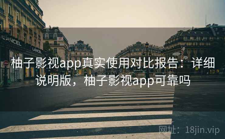 柚子影视app真实使用对比报告：详细说明版，柚子影视app可靠吗
