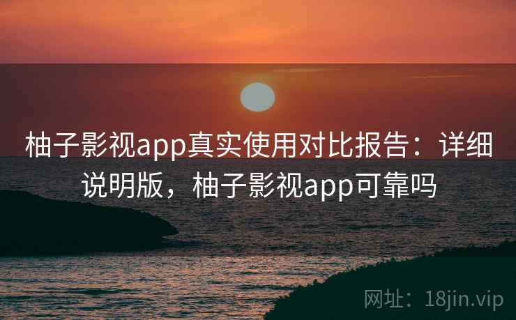柚子影视app真实使用对比报告:详细说明版,柚子影视app可靠吗 柚子影视app真实使用对比报告:详细说明版,柚子影视app可靠吗