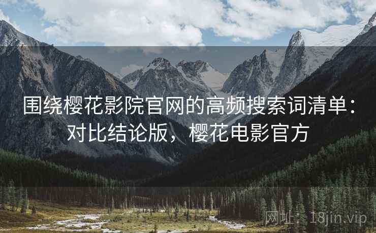 围绕樱花影院官网的高频搜索词清单：对比结论版，樱花电影官方